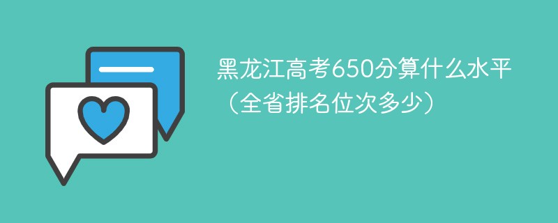 黑龙江高考650分算什么水平（全省排名位次多少）