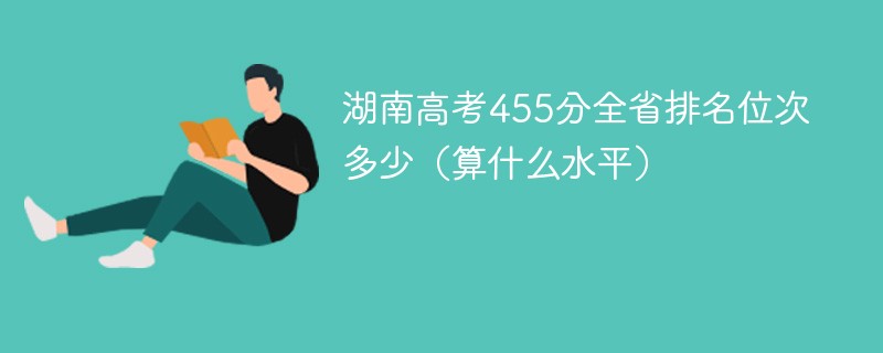 湖南高考455分全省排名位次多少（算什么水平）