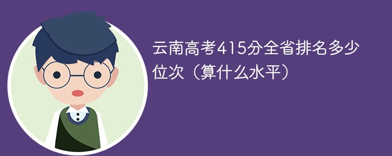 云南高考415分全省排名多少位次（算什么水平）