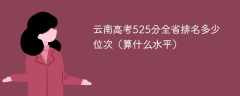 云南高考525分全省排名多少位次（算什么水平）