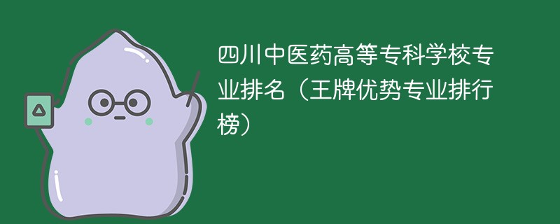 四川中医药高等专科学校专业排名（王牌优势专业排行榜）