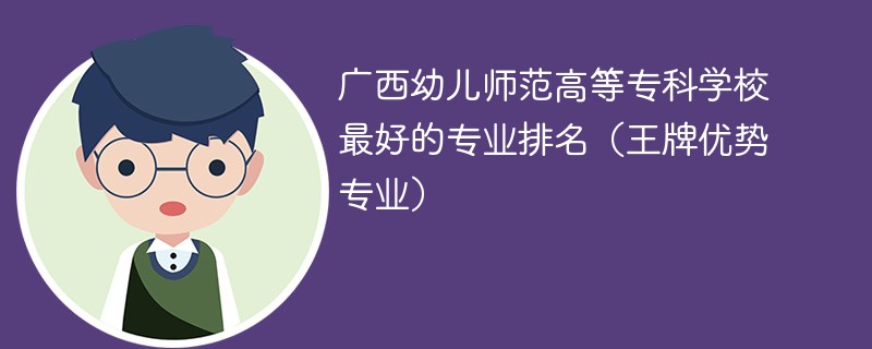 广西幼儿师范高等专科学校最好的专业排名（王牌优势专业）