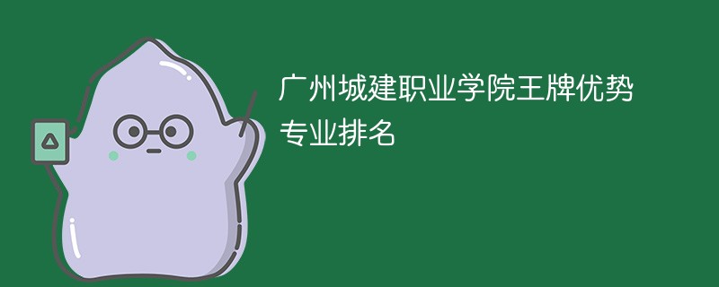 广州城建职业学院王牌优势专业排名2024