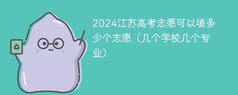 2024江苏高考志愿可以填多少个志愿（几个学校几个专业）