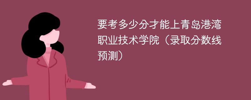 要考多少分才能上青岛港湾职业技术学院（录取分数线预测）