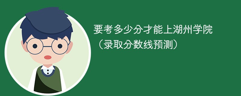 2025要考多少分才能上湖州学院（录取分数线预测）