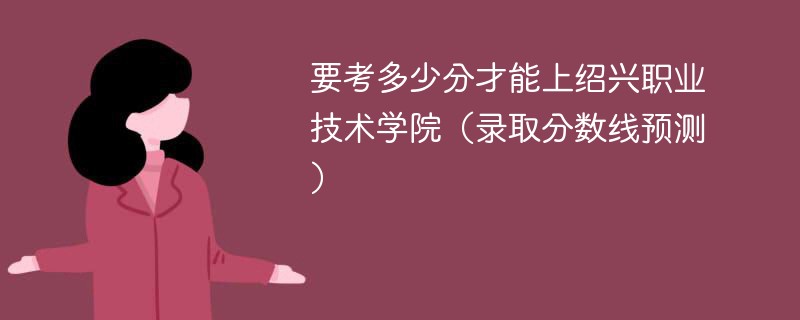 2025要考多少分才能上绍兴职业技术学院（录取分数线预测）