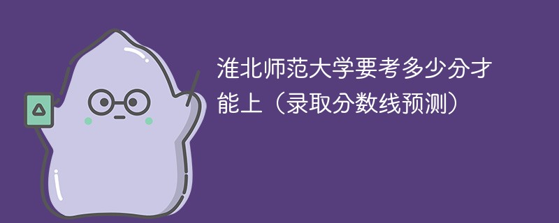 淮北师范大学要考多少分才能上（录取分数线预测）