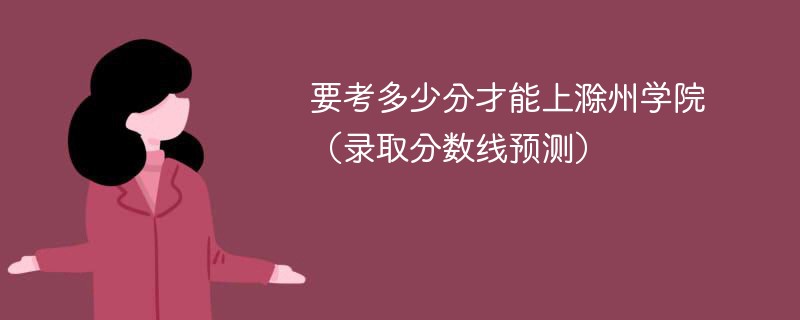 要考多少分才能上滁州学院（录取分数线预测）