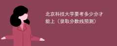 北京科技大学要考多少分才能上（2025录取分数线预测）
