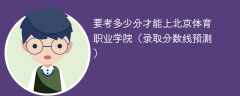 2025要考多少分才能上北京体育职业学院（录取分数线预测）