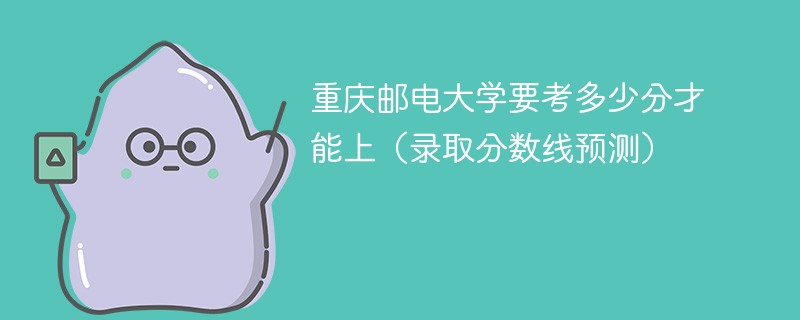 重庆邮电大学要考多少分才能上（录取分数线预测）