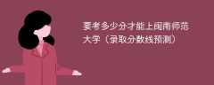 2025要考多少分才能上闽南师范大学（录取分数线预测）