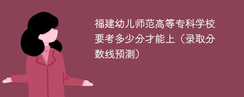 福建幼儿师范高等专科学校要考多少分才能上（录取分数线预测）