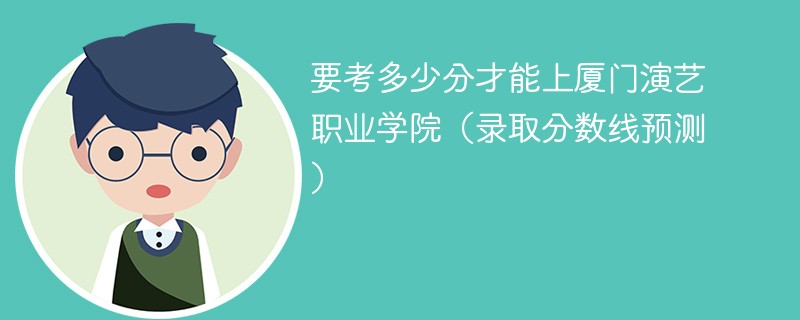 2025要考多少分才能上厦门演艺职业学院（录取分数线预测）