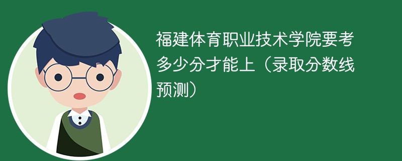 福建体育职业技术学院要考多少分才能上（录取分数线预测）