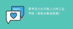 要考多少分才能上兰州工业学院（2025录取分数线预测）