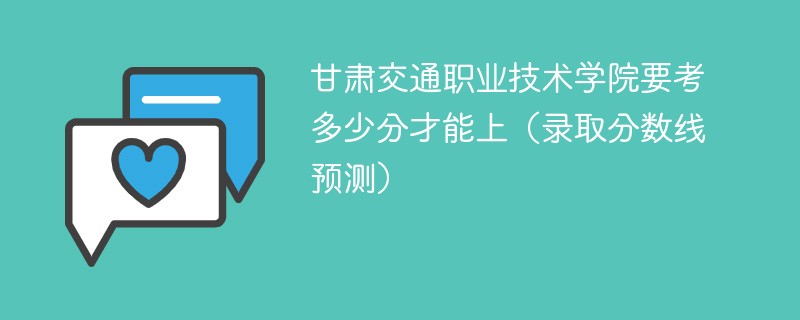 甘肃交通职业技术学院要考多少分才能上（录取分数线预测）