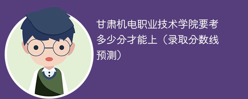 甘肃机电职业技术学院要考多少分才能上（录取分数线预测）