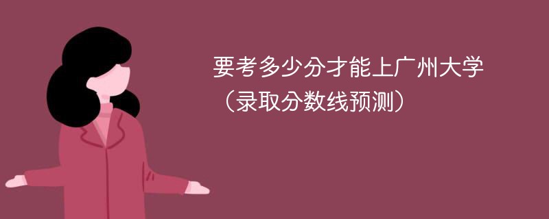 要考多少分才能上广州大学（录取分数线预测）