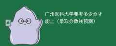 2025广州医科大学要考多少分才能上（录取分数线预测）