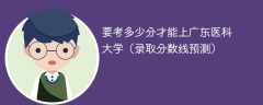 2025要考多少分才能上广东医科大学（录取分数线预测）