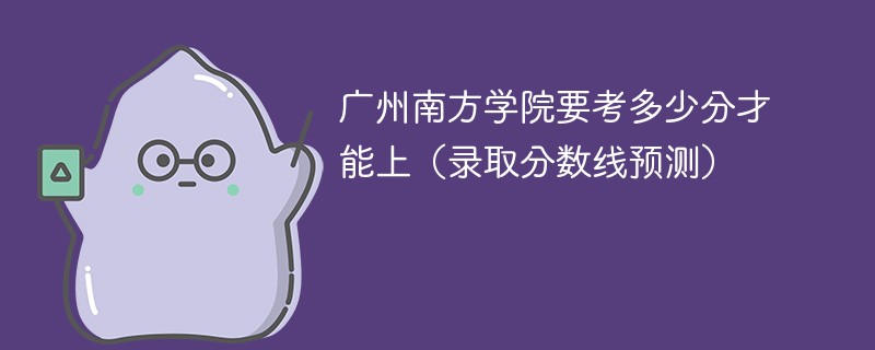2025广州南方学院要考多少分才能上（录取分数线预测）
