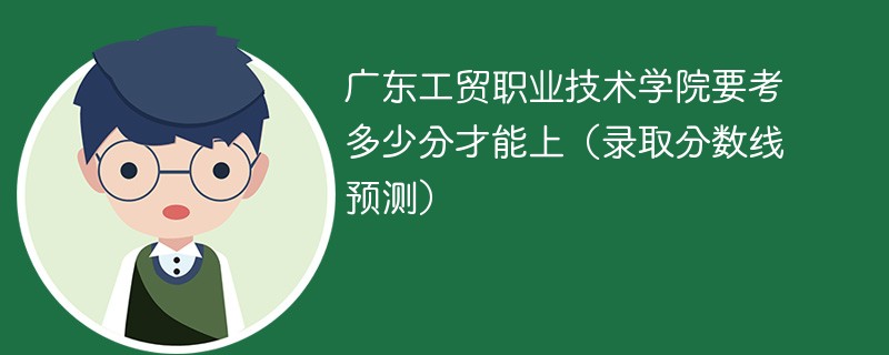 广东工贸职业技术学院要考多少分才能上（录取分数线预测）