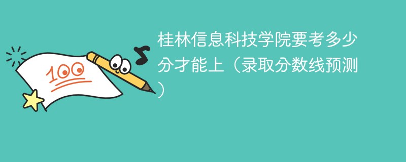 桂林信息科技学院要考多少分才能上（录取分数线预测）