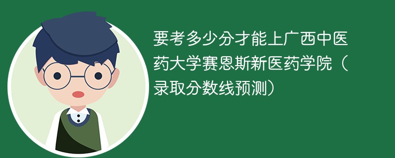 要考多少分才能上广西中医药大学赛恩斯新医药学院（录取分数线预测）