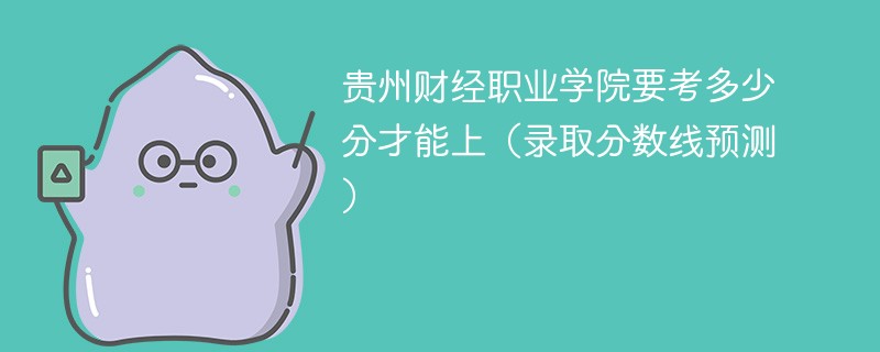 2025贵州财经职业学院要考多少分才能上（录取分数线预测）