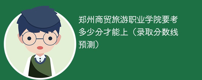 郑州商贸旅游职业学院要考多少分才能上（录取分数线预测）