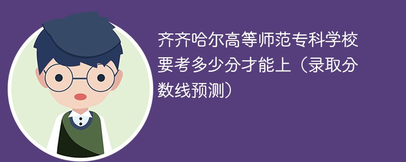 齐齐哈尔高等师范专科学校要考多少分才能上（录取分数线预测）