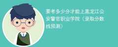 要考多少分才能上黑龙江公安警官职业学院（2024录取分数线预测）