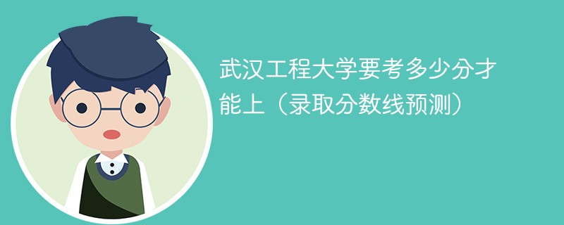 武汉工程大学要考多少分才能上（录取分数线预测）