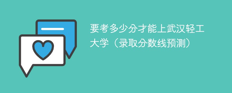 要考多少分才能上武汉轻工大学（录取分数线预测）