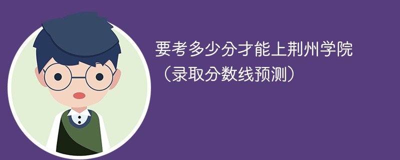 要考多少分才能上荆州学院（录取分数线预测）