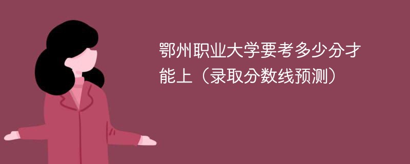 鄂州职业大学要考多少分才能上（录取分数线预测）