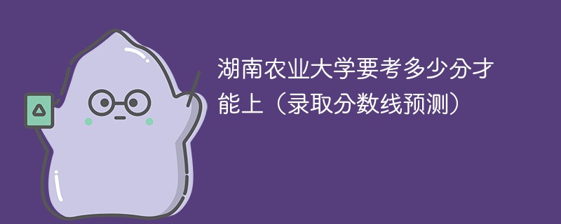湖南农业大学要考多少分才能上（2025录取分数线预测）