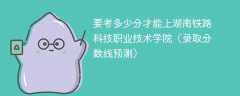 要考多少分才能上湖南铁路科技职业技术学院（2025录取分数线预测）