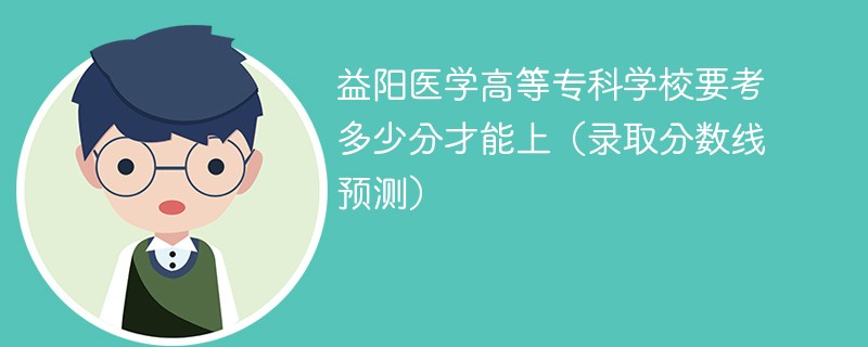 益阳医学高等专科学校要考多少分才能上（录取分数线预测）