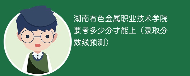 湖南有色金属职业技术学院要考多少分才能上（录取分数线预测）