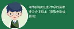 2025湖南邮电职业技术学院要考多少分才能上（录取分数线预测）