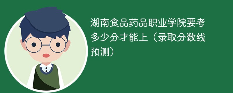 湖南食品药品职业学院要考多少分才能上（录取分数线预测）