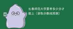 2025长春师范大学要考多少分才能上（录取分数线预测）