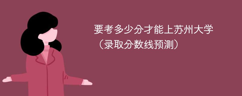 2025要考多少分才能上苏州大学（录取分数线预测）