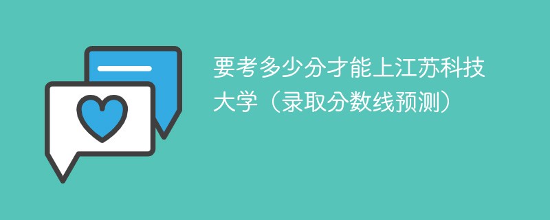 要考多少分才能上江苏科技大学（录取分数线预测）