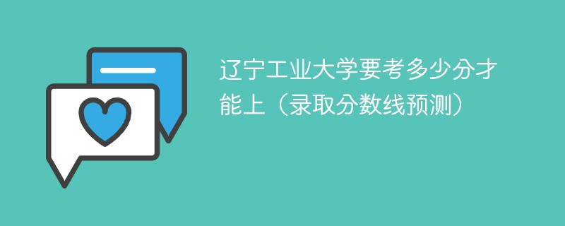 辽宁工业大学要考多少分才能上（录取分数线预测）