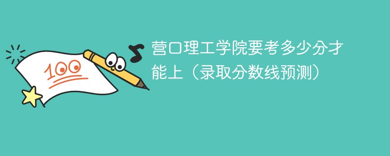 营口理工学院要考多少分才能上（录取分数线预测）