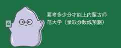 2024要考多少分才能上内蒙古师范大学（录取分数线预测）